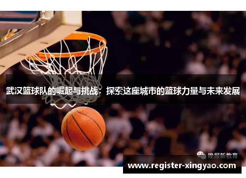 武汉篮球队的崛起与挑战：探索这座城市的篮球力量与未来发展