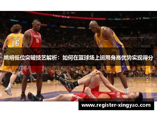 姚明低位突破技艺解析：如何在篮球场上运用身高优势实现得分