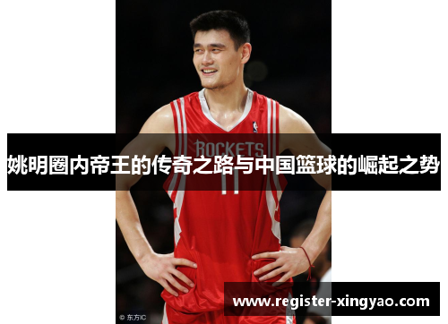 姚明圈内帝王的传奇之路与中国篮球的崛起之势