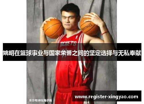 姚明在篮球事业与国家荣誉之间的坚定选择与无私奉献