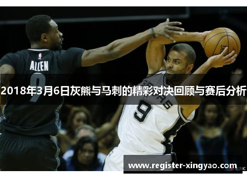 2018年3月6日灰熊与马刺的精彩对决回顾与赛后分析