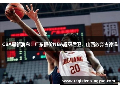 CBA最新消息！广东报价NBA超级后卫，山西放弃古德温
