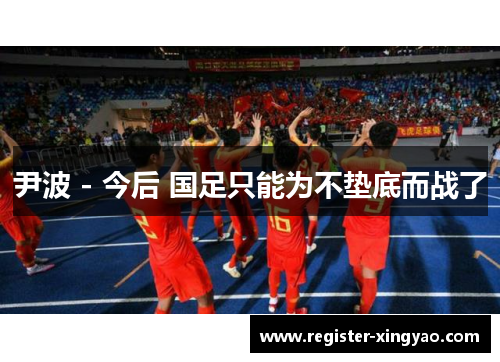 尹波 - 今后 国足只能为不垫底而战了