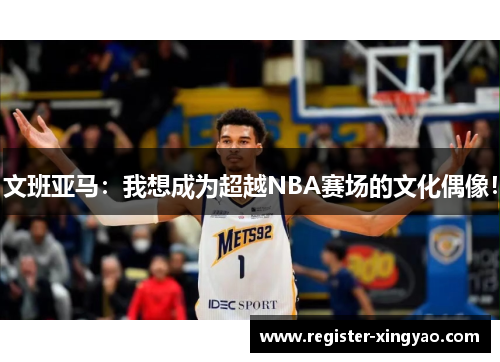 文班亚马：我想成为超越NBA赛场的文化偶像！