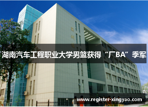 湖南汽车工程职业大学男篮获得“厂BA”季军