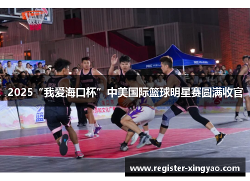 2025“我爱海口杯”中美国际篮球明星赛圆满收官