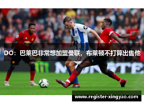 DO：巴莱巴非常想加盟曼联，布莱顿不打算出售他