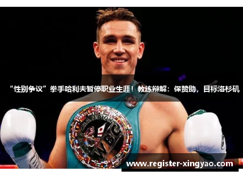 “性别争议”拳手哈利夫暂停职业生涯！教练辩解：保赞助，目标洛杉矶